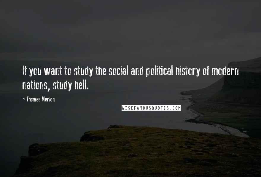 Thomas Merton Quotes: If you want to study the social and political history of modern nations, study hell.