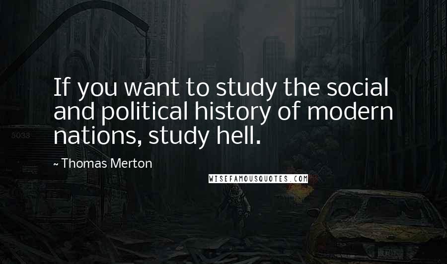 Thomas Merton Quotes: If you want to study the social and political history of modern nations, study hell.