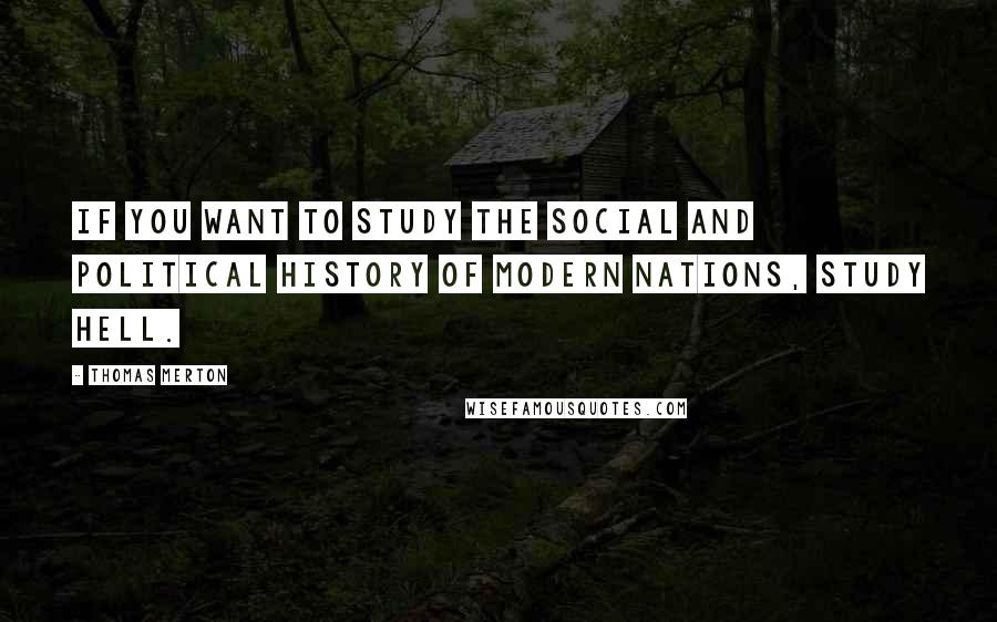 Thomas Merton Quotes: If you want to study the social and political history of modern nations, study hell.