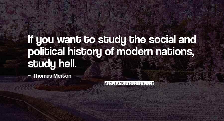 Thomas Merton Quotes: If you want to study the social and political history of modern nations, study hell.