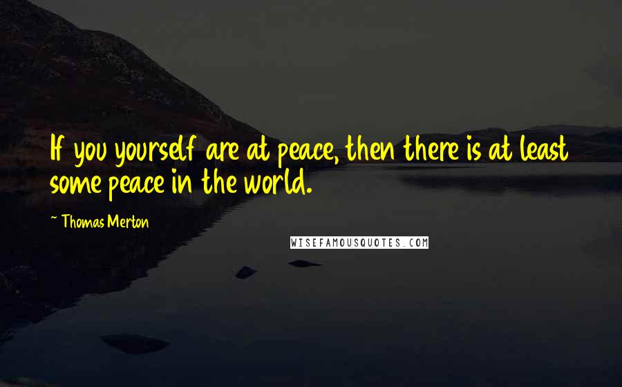 Thomas Merton Quotes: If you yourself are at peace, then there is at least some peace in the world.
