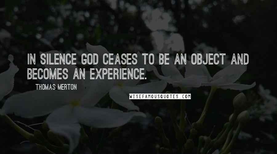 Thomas Merton Quotes: In Silence God ceases to be an object and becomes an experience.