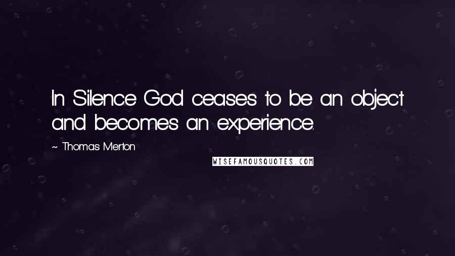 Thomas Merton Quotes: In Silence God ceases to be an object and becomes an experience.