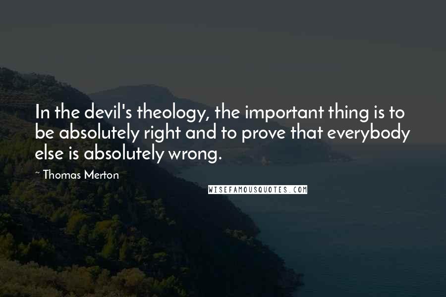 Thomas Merton Quotes: In the devil's theology, the important thing is to be absolutely right and to prove that everybody else is absolutely wrong.