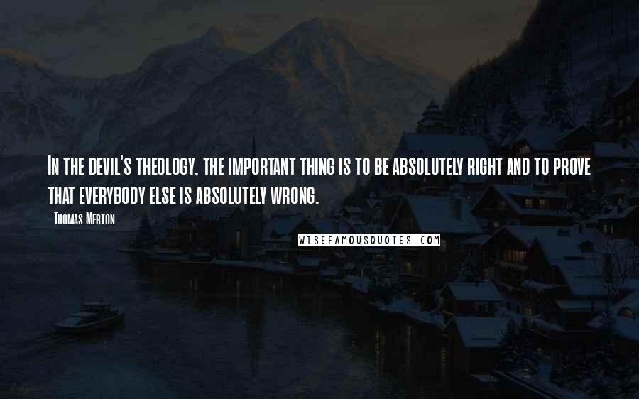 Thomas Merton Quotes: In the devil's theology, the important thing is to be absolutely right and to prove that everybody else is absolutely wrong.