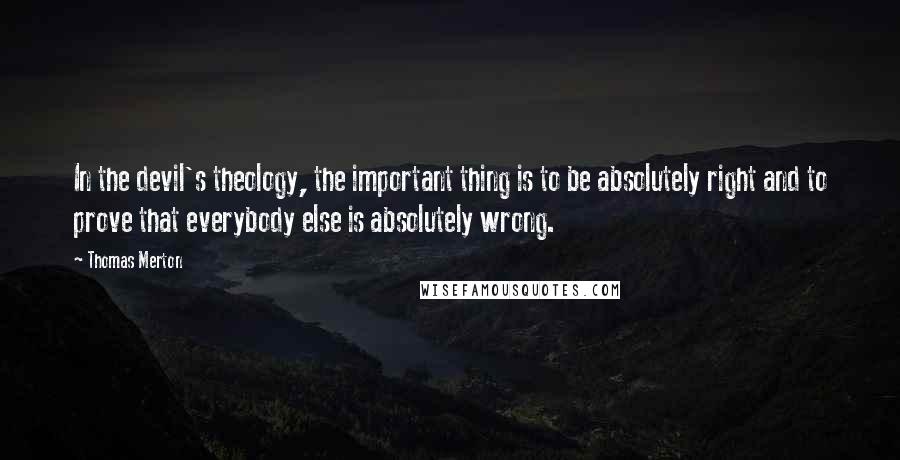 Thomas Merton Quotes: In the devil's theology, the important thing is to be absolutely right and to prove that everybody else is absolutely wrong.