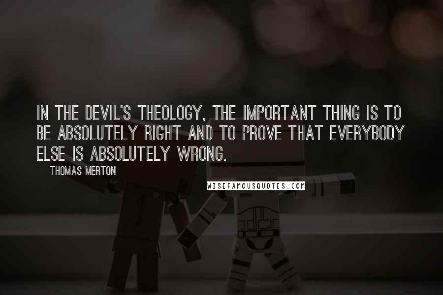 Thomas Merton Quotes: In the devil's theology, the important thing is to be absolutely right and to prove that everybody else is absolutely wrong.