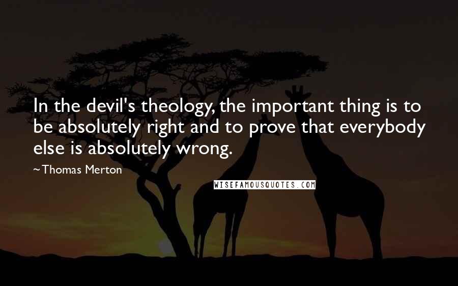 Thomas Merton Quotes: In the devil's theology, the important thing is to be absolutely right and to prove that everybody else is absolutely wrong.