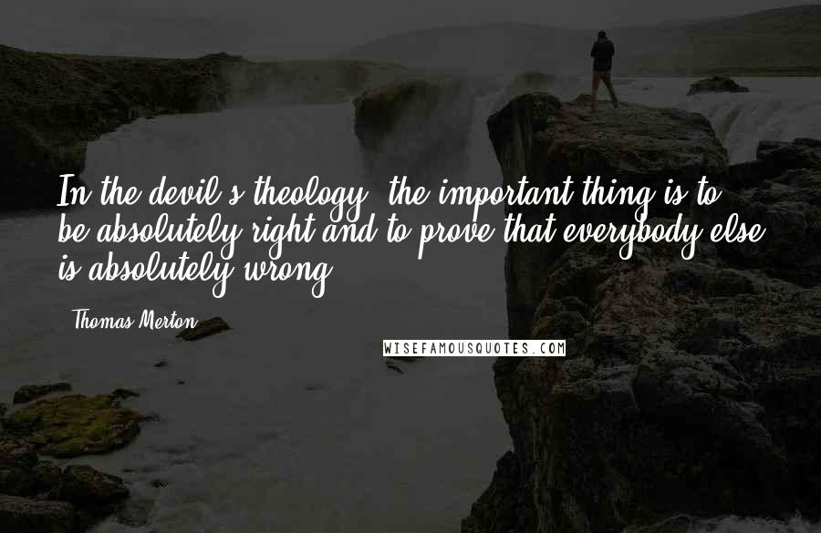 Thomas Merton Quotes: In the devil's theology, the important thing is to be absolutely right and to prove that everybody else is absolutely wrong.