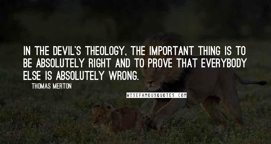 Thomas Merton Quotes: In the devil's theology, the important thing is to be absolutely right and to prove that everybody else is absolutely wrong.