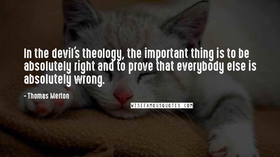Thomas Merton Quotes: In the devil's theology, the important thing is to be absolutely right and to prove that everybody else is absolutely wrong.