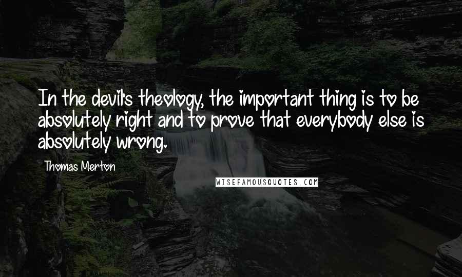 Thomas Merton Quotes: In the devil's theology, the important thing is to be absolutely right and to prove that everybody else is absolutely wrong.