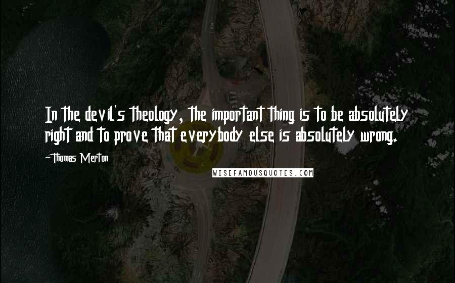 Thomas Merton Quotes: In the devil's theology, the important thing is to be absolutely right and to prove that everybody else is absolutely wrong.