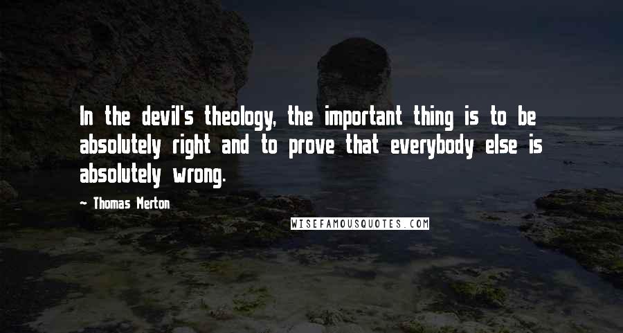 Thomas Merton Quotes: In the devil's theology, the important thing is to be absolutely right and to prove that everybody else is absolutely wrong.