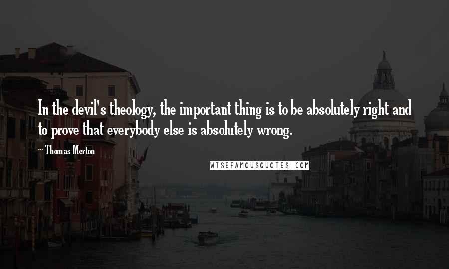 Thomas Merton Quotes: In the devil's theology, the important thing is to be absolutely right and to prove that everybody else is absolutely wrong.