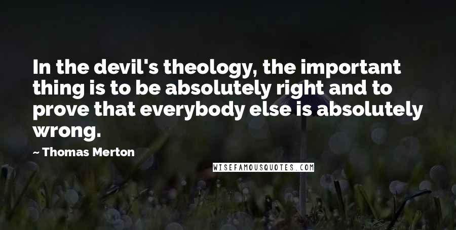 Thomas Merton Quotes: In the devil's theology, the important thing is to be absolutely right and to prove that everybody else is absolutely wrong.