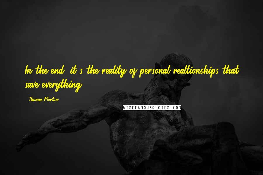 Thomas Merton Quotes: In the end, it's the reality of personal realtionships that save everything.