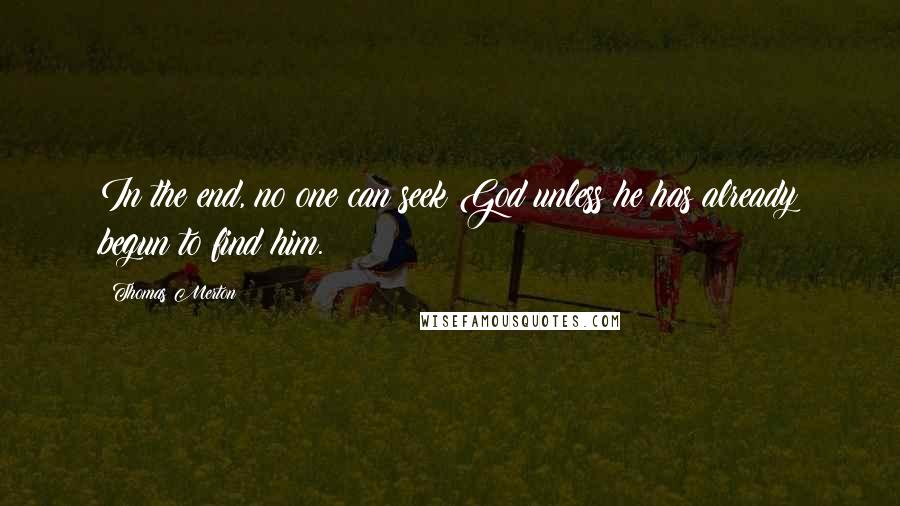 Thomas Merton Quotes: In the end, no one can seek God unless he has already begun to find him.