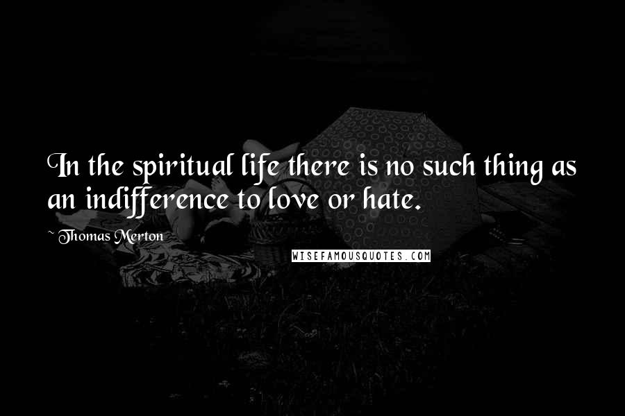 Thomas Merton Quotes: In the spiritual life there is no such thing as an indifference to love or hate.