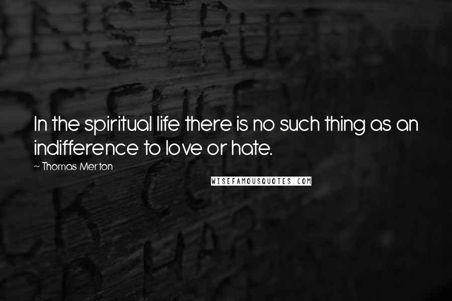 Thomas Merton Quotes: In the spiritual life there is no such thing as an indifference to love or hate.