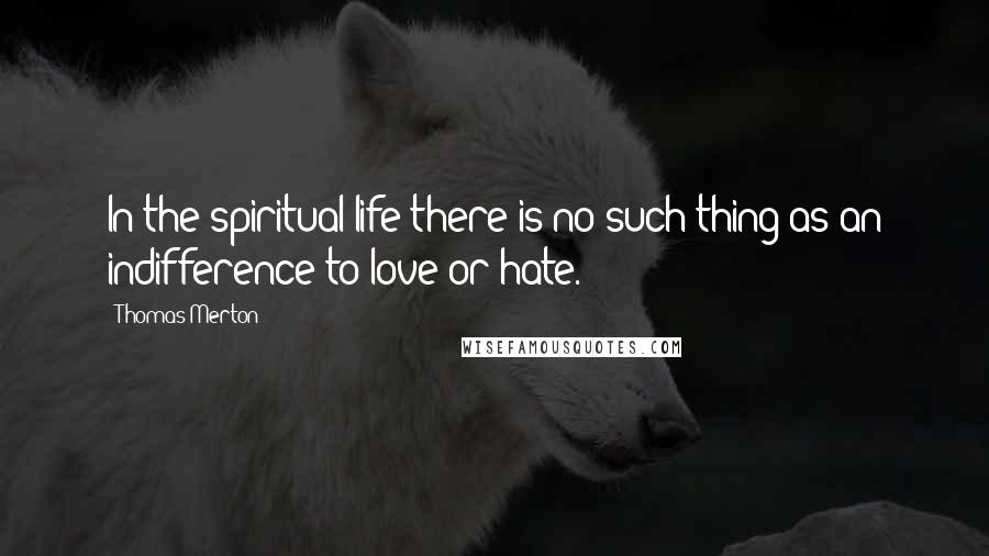 Thomas Merton Quotes: In the spiritual life there is no such thing as an indifference to love or hate.