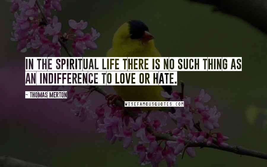 Thomas Merton Quotes: In the spiritual life there is no such thing as an indifference to love or hate.
