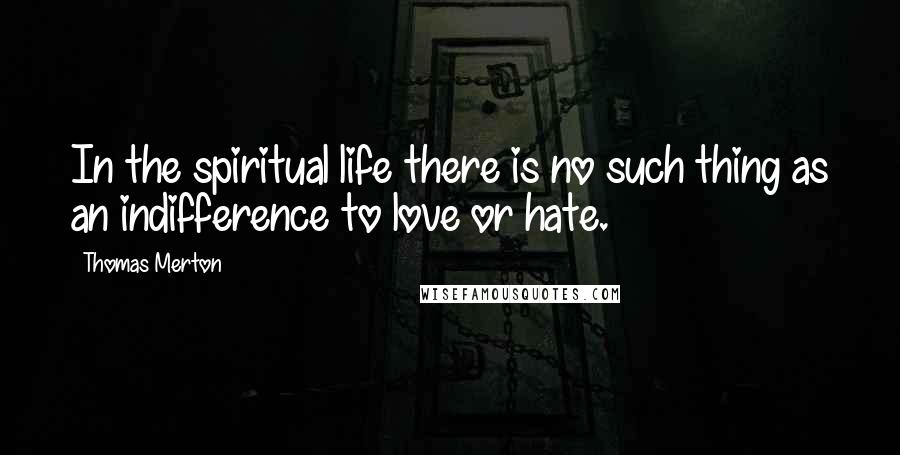 Thomas Merton Quotes: In the spiritual life there is no such thing as an indifference to love or hate.