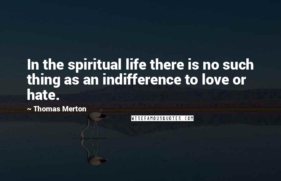 Thomas Merton Quotes: In the spiritual life there is no such thing as an indifference to love or hate.