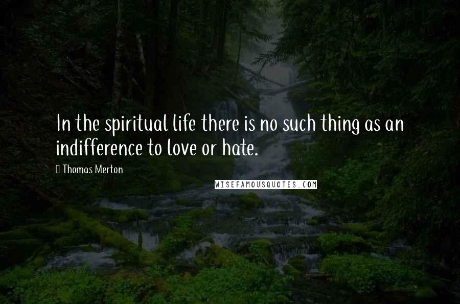 Thomas Merton Quotes: In the spiritual life there is no such thing as an indifference to love or hate.