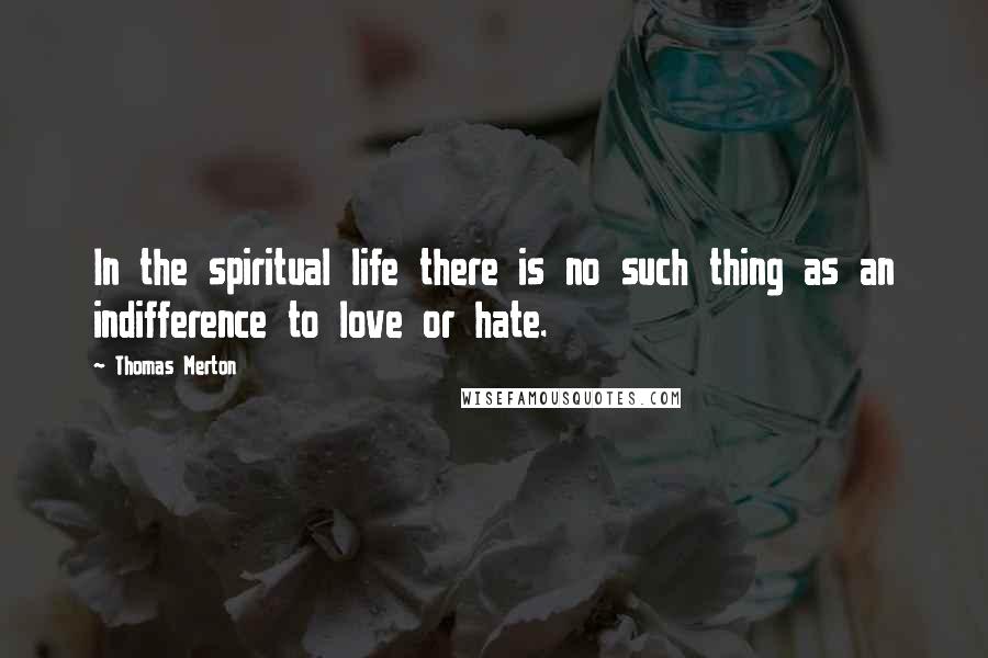 Thomas Merton Quotes: In the spiritual life there is no such thing as an indifference to love or hate.