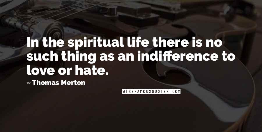 Thomas Merton Quotes: In the spiritual life there is no such thing as an indifference to love or hate.