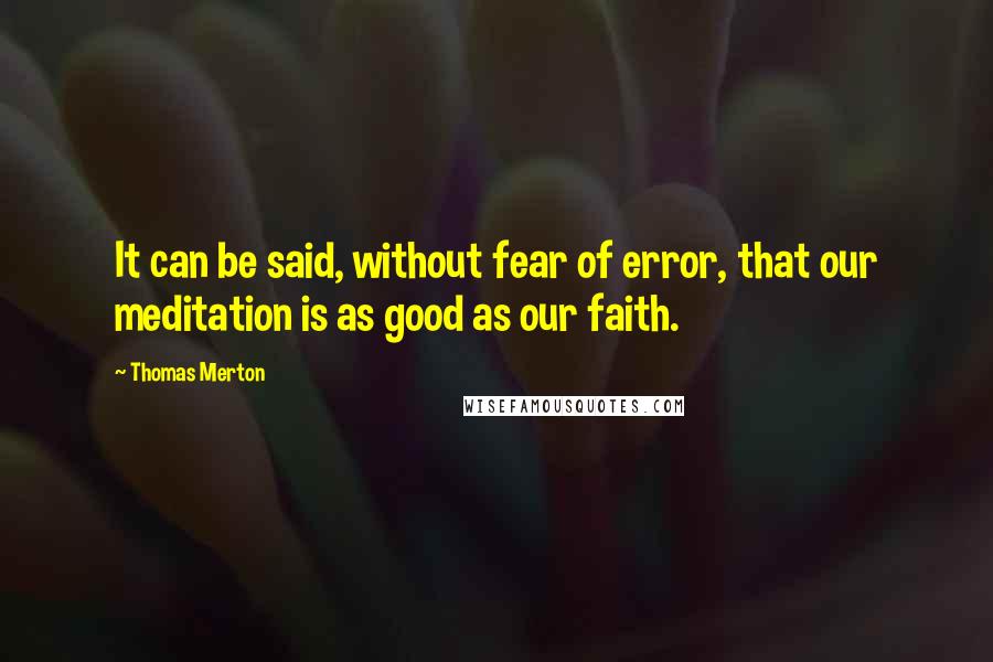 Thomas Merton Quotes: It can be said, without fear of error, that our meditation is as good as our faith.