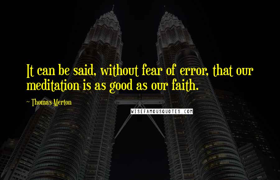 Thomas Merton Quotes: It can be said, without fear of error, that our meditation is as good as our faith.