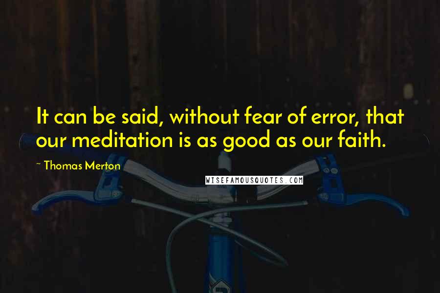 Thomas Merton Quotes: It can be said, without fear of error, that our meditation is as good as our faith.