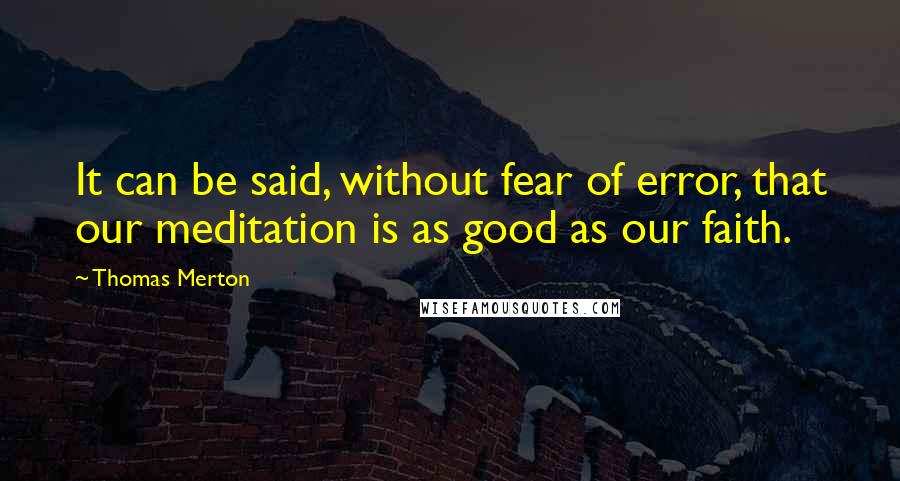 Thomas Merton Quotes: It can be said, without fear of error, that our meditation is as good as our faith.