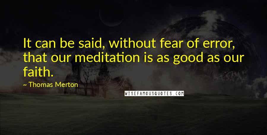 Thomas Merton Quotes: It can be said, without fear of error, that our meditation is as good as our faith.