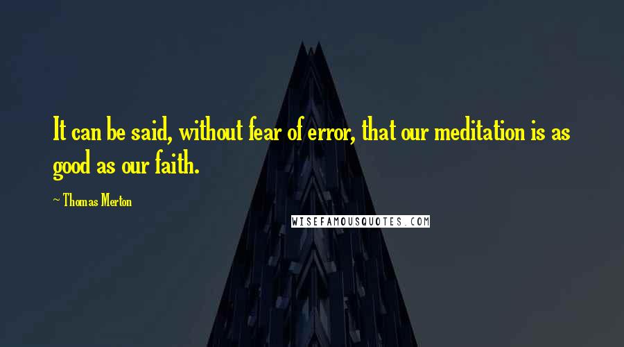Thomas Merton Quotes: It can be said, without fear of error, that our meditation is as good as our faith.