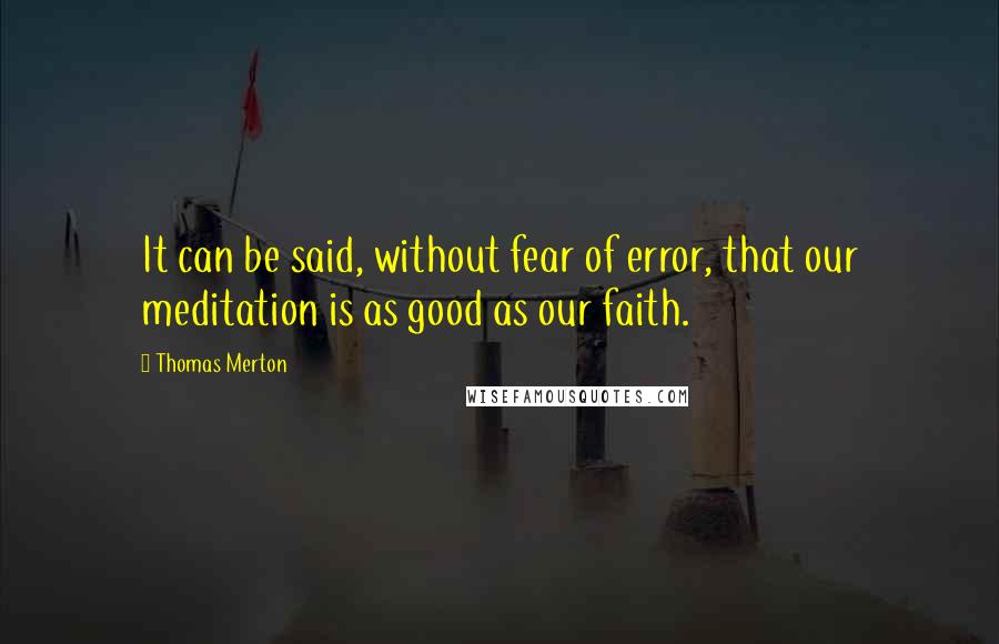 Thomas Merton Quotes: It can be said, without fear of error, that our meditation is as good as our faith.