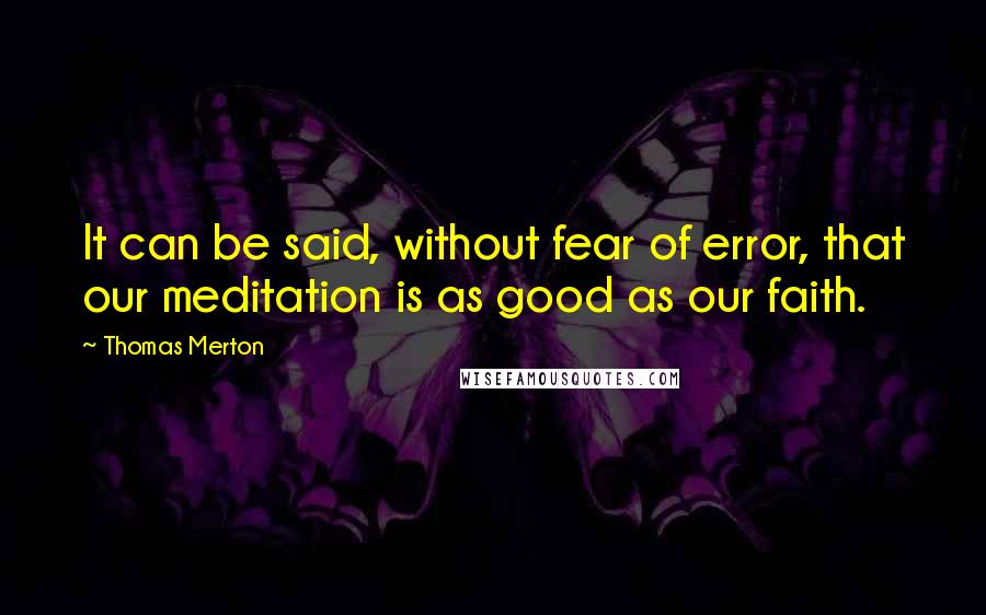 Thomas Merton Quotes: It can be said, without fear of error, that our meditation is as good as our faith.