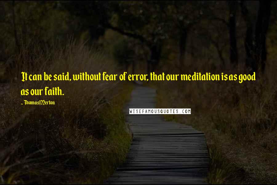 Thomas Merton Quotes: It can be said, without fear of error, that our meditation is as good as our faith.