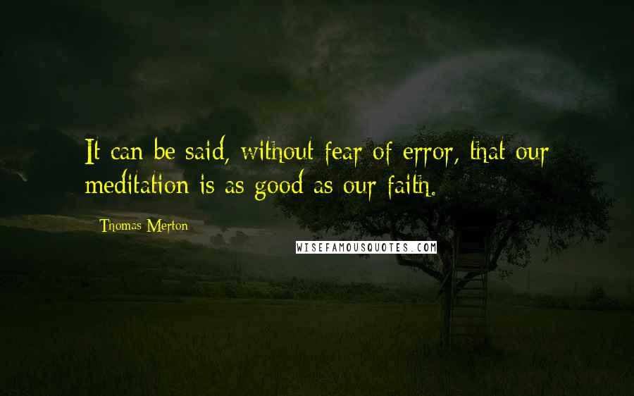 Thomas Merton Quotes: It can be said, without fear of error, that our meditation is as good as our faith.