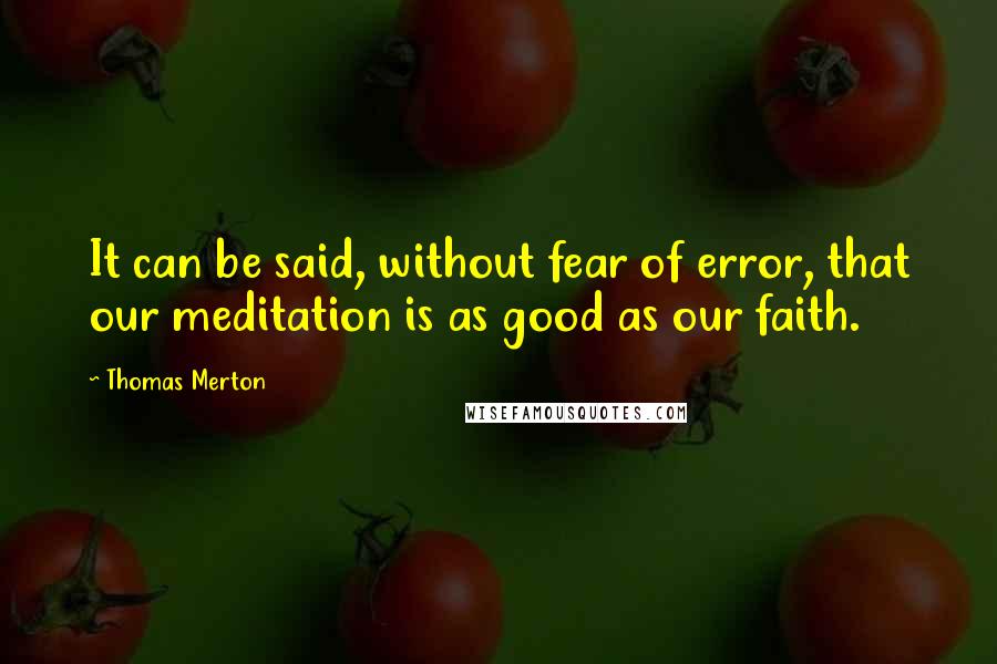 Thomas Merton Quotes: It can be said, without fear of error, that our meditation is as good as our faith.