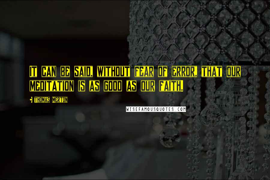 Thomas Merton Quotes: It can be said, without fear of error, that our meditation is as good as our faith.