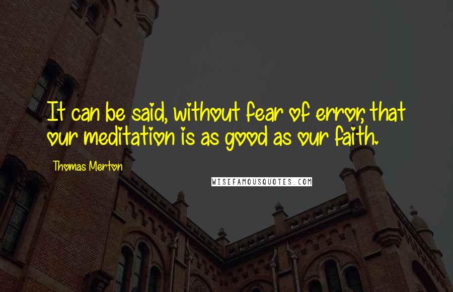 Thomas Merton Quotes: It can be said, without fear of error, that our meditation is as good as our faith.