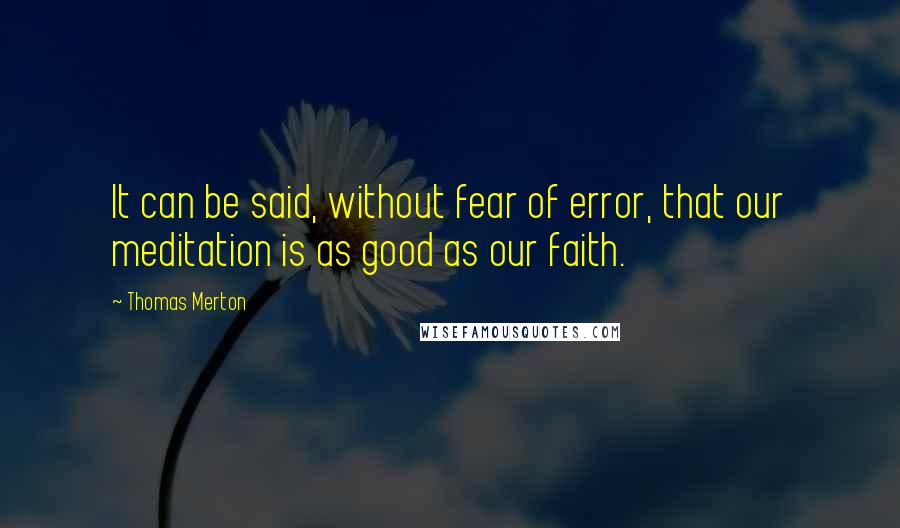 Thomas Merton Quotes: It can be said, without fear of error, that our meditation is as good as our faith.
