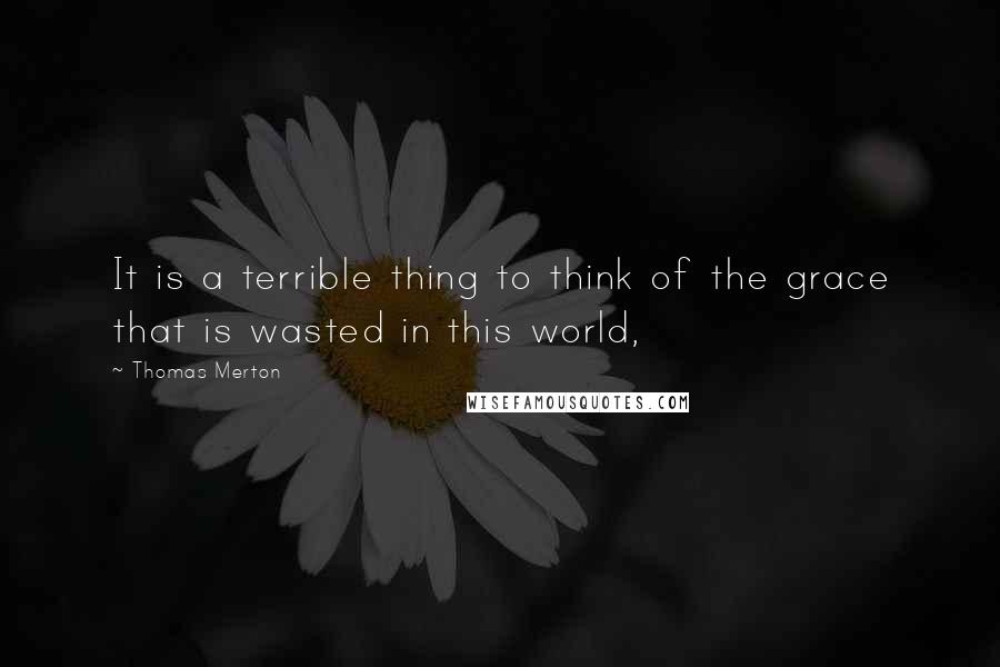 Thomas Merton Quotes: It is a terrible thing to think of the grace that is wasted in this world,