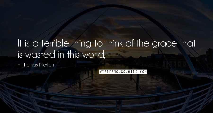 Thomas Merton Quotes: It is a terrible thing to think of the grace that is wasted in this world,