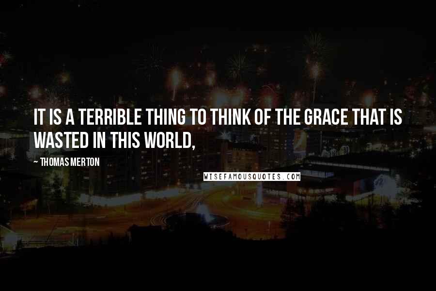 Thomas Merton Quotes: It is a terrible thing to think of the grace that is wasted in this world,