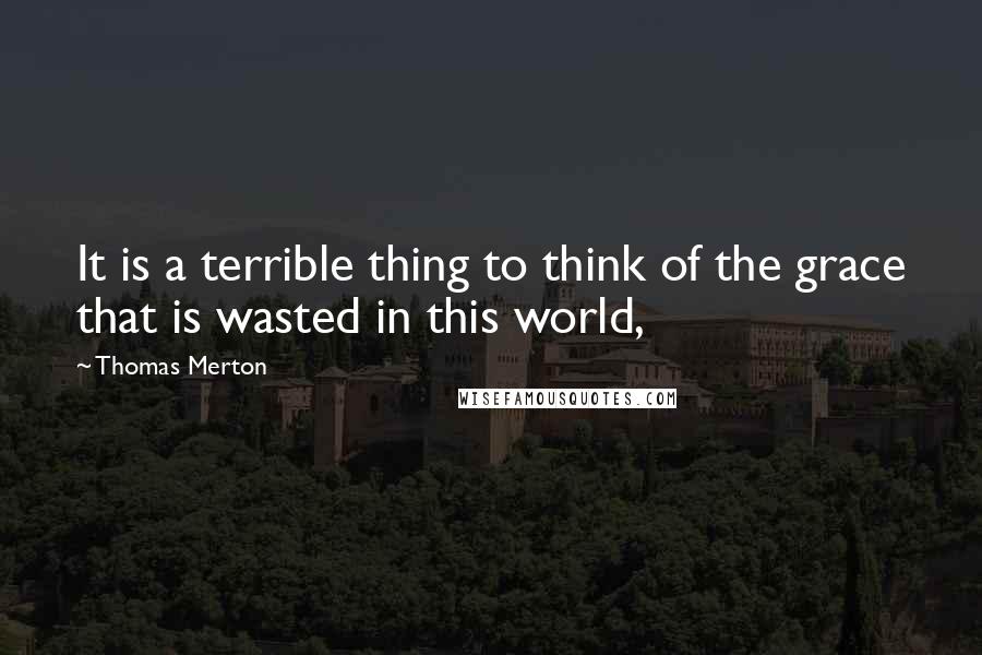 Thomas Merton Quotes: It is a terrible thing to think of the grace that is wasted in this world,