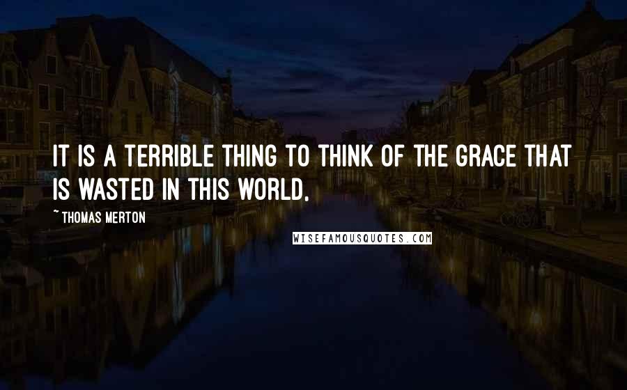 Thomas Merton Quotes: It is a terrible thing to think of the grace that is wasted in this world,